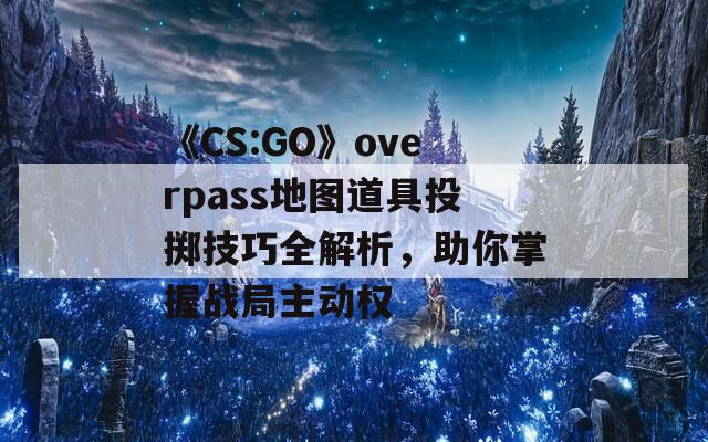 《CS:GO》overpass地图道具投掷技巧全解析，助你掌握战局主动权