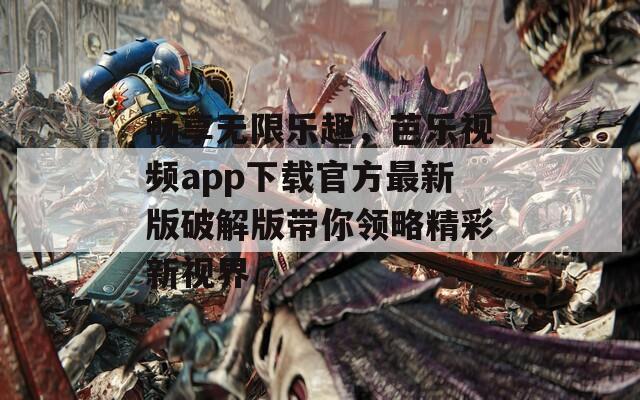 畅享无限乐趣，芭乐视频app下载官方最新版破解版带你领略精彩新视界