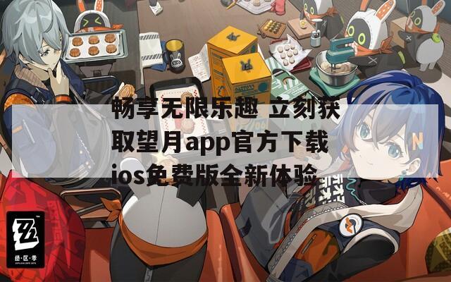 畅享无限乐趣 立刻获取望月app官方下载ios免费版全新体验