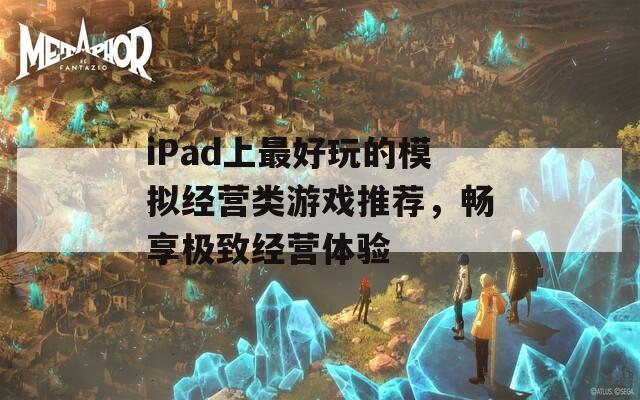 iPad上最好玩的模拟经营类游戏推荐，畅享极致经营体验