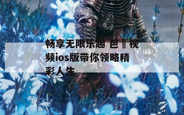 畅享无限乐趣 芭樂视频ios版带你领略精彩人生