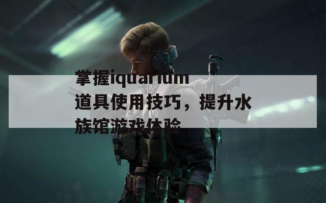 掌握iquarium道具使用技巧，提升水族馆游戏体验