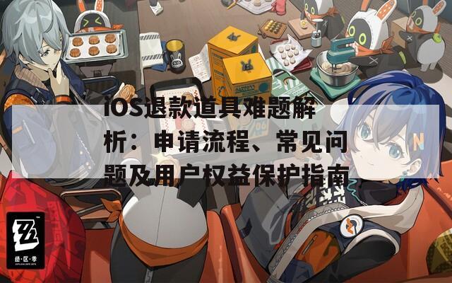 iOS退款道具难题解析：申请流程、常见问题及用户权益保护指南