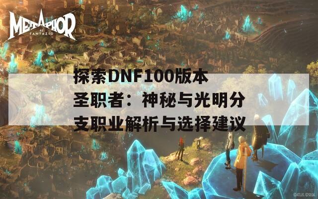 探索DNF100版本圣职者：神秘与光明分支职业解析与选择建议