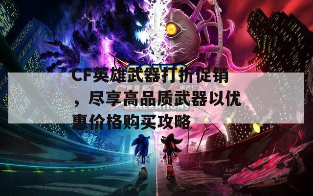 CF英雄武器打折促销，尽享高品质武器以优惠价格购买攻略