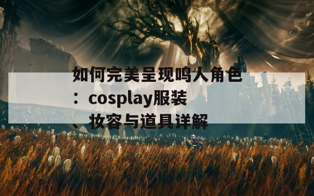 如何完美呈现鸣人角色：cosplay服装、妆容与道具详解