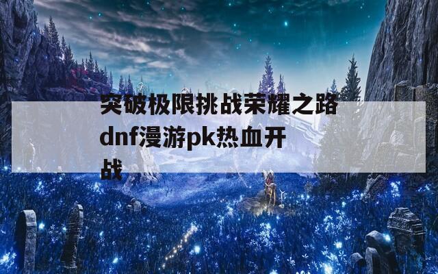 突破极限挑战荣耀之路dnf漫游pk热血开战