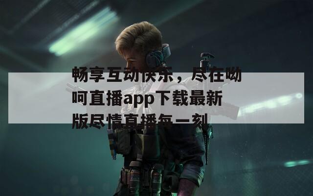 畅享互动快乐，尽在呦呵直播app下载最新版尽情直播每一刻