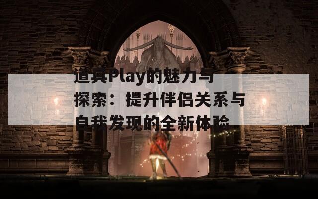 道具Play的魅力与探索：提升伴侣关系与自我发现的全新体验