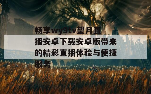 畅享wy9tv望月直播安卓下载安卓版带来的精彩直播体验与便捷服务