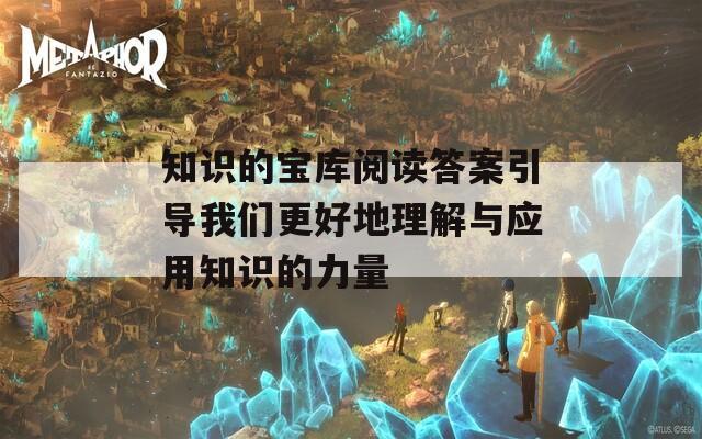 知识的宝库阅读答案引导我们更好地理解与应用知识的力量