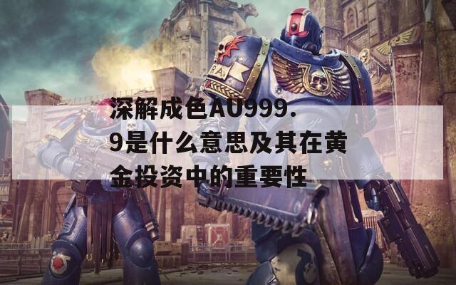 深解成色AU999.9是什么意思及其在黄金投资中的重要性