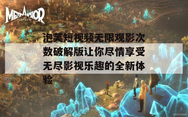 泡芙短视频无限观影次数破解版让你尽情享受无尽影视乐趣的全新体验