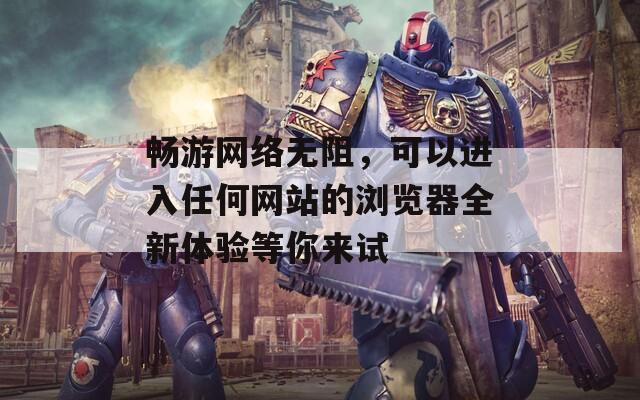 畅游网络无阻，可以进入任何网站的浏览器全新体验等你来试