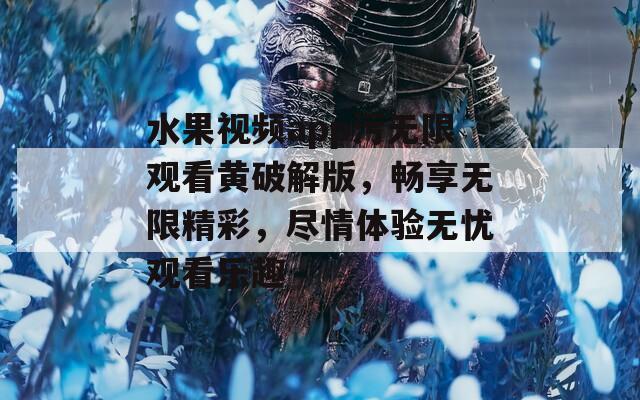 水果视频app污无限观看黄破解版，畅享无限精彩，尽情体验无忧观看乐趣