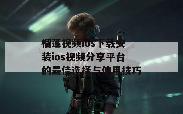 榴莲视频ios下载安装ios视频分享平台的最佳选择与使用技巧