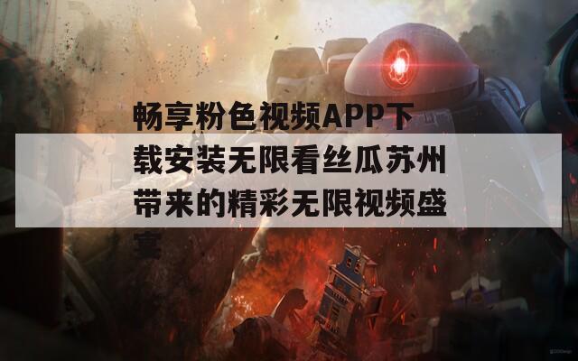 畅享粉色视频APP下载安装无限看丝瓜苏州带来的精彩无限视频盛宴