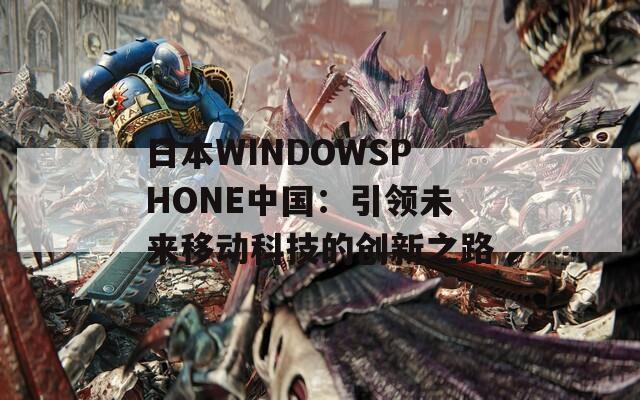 日本WINDOWSPHONE中国：引领未来移动科技的创新之路