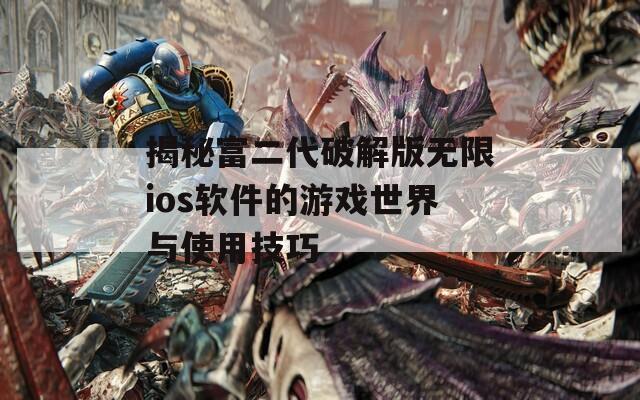 揭秘富二代破解版无限ios软件的游戏世界与使用技巧