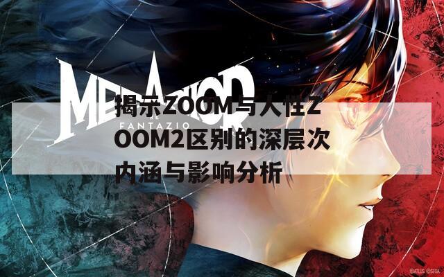 揭示ZOOM与人性ZOOM2区别的深层次内涵与影响分析