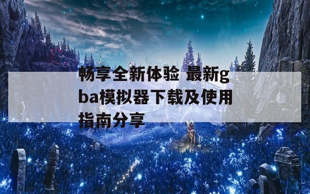 畅享全新体验 最新gba模拟器下载及使用指南分享