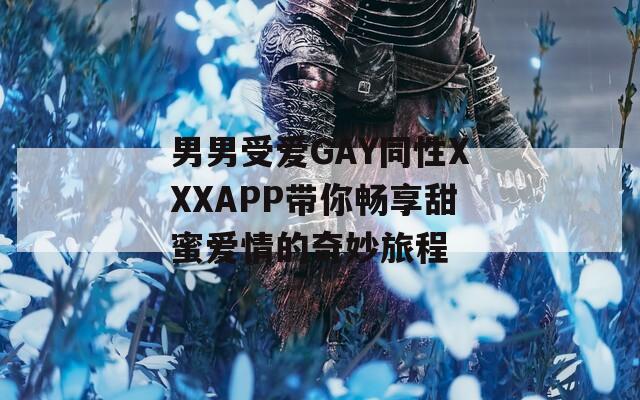 男男受爱GAY同性XXXAPP带你畅享甜蜜爱情的奇妙旅程