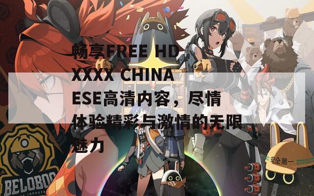 畅享FREE HD XXXX CHINAESE高清内容，尽情体验精彩与激情的无限魅力