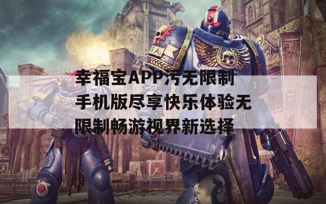 幸福宝APP污无限制手机版尽享快乐体验无限制畅游视界新选择