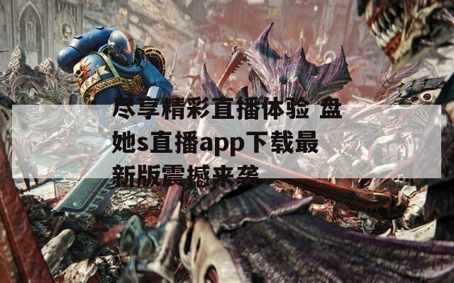 尽享精彩直播体验 盘她s直播app下载最新版震撼来袭