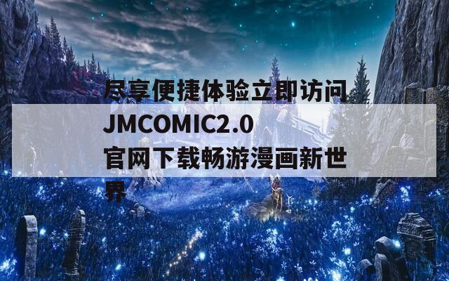 尽享便捷体验立即访问JMCOMIC2.0官网下载畅游漫画新世界