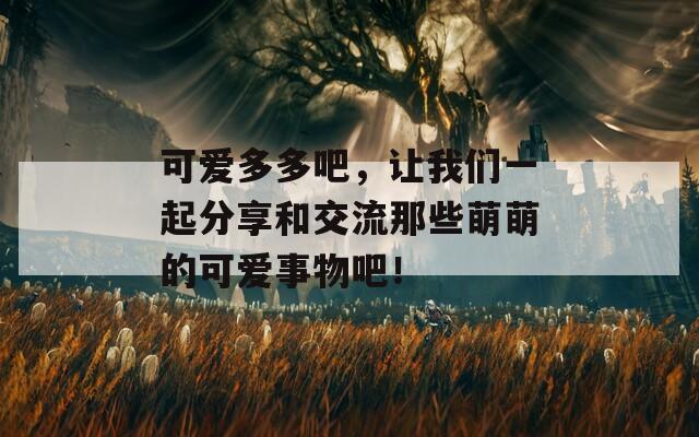 可爱多多吧，让我们一起分享和交流那些萌萌的可爱事物吧！