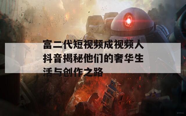 富二代短视频成视频人抖音揭秘他们的奢华生活与创作之路