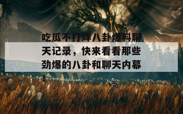 吃瓜不打烊八卦爆料聊天记录，快来看看那些劲爆的八卦和聊天内幕！