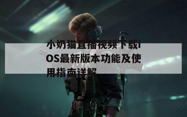 小奶猫直播视频下载iOS最新版本功能及使用指南详解