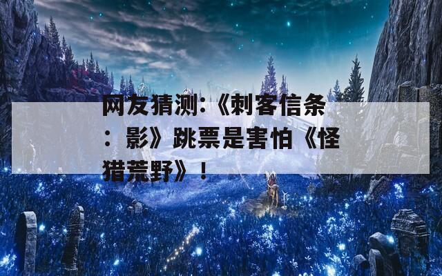 网友猜测:《刺客信条：影》跳票是害怕《怪猎荒野》！