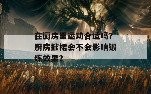 在厨房里运动合适吗？厨房掀裙会不会影响锻炼效果？