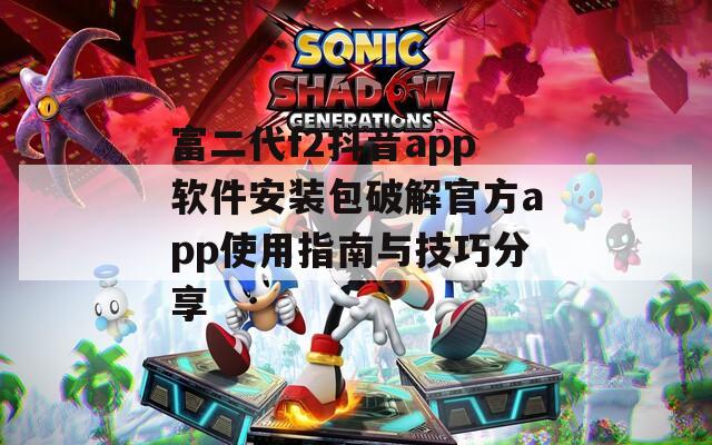 富二代f2抖音app软件安装包破解官方app使用指南与技巧分享