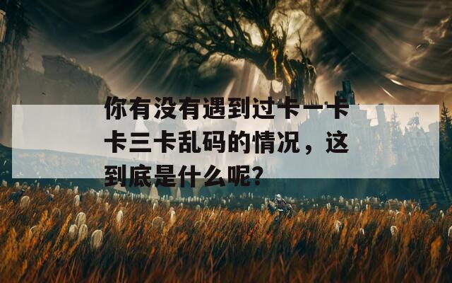 你有没有遇到过卡一卡卡三卡乱码的情况，这到底是什么呢？