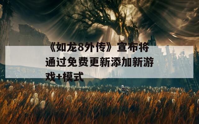 《如龙8外传》宣布将通过免费更新添加新游戏+模式