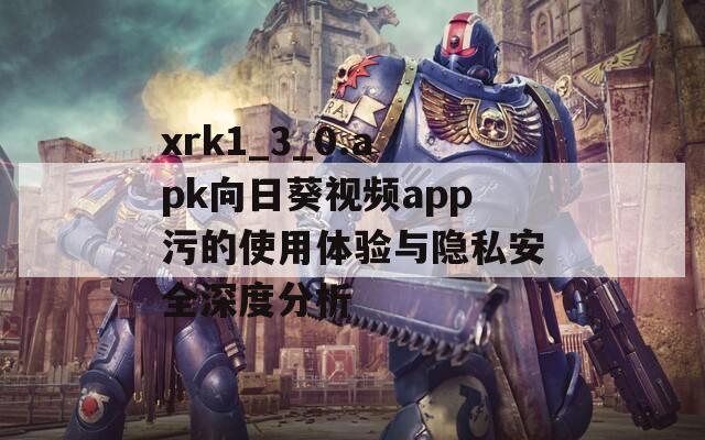 xrk1_3_0.apk向日葵视频app污的使用体验与隐私安全深度分析