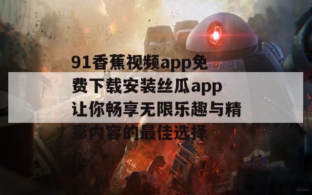 91香蕉视频app免费下载安装丝瓜app让你畅享无限乐趣与精彩内容的最佳选择