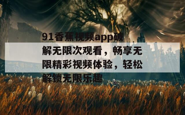 91香蕉视频app破解无限次观看，畅享无限精彩视频体验，轻松解锁无限乐趣