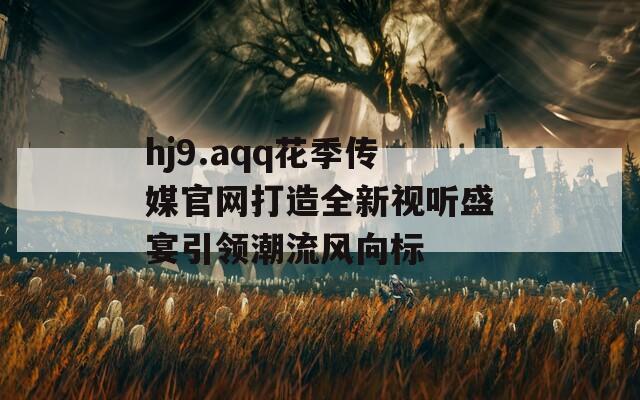 hj9.aqq花季传媒官网打造全新视听盛宴引领潮流风向标