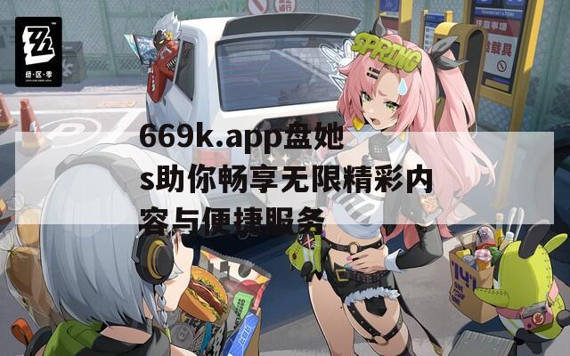 669k.app盘她s助你畅享无限精彩内容与便捷服务