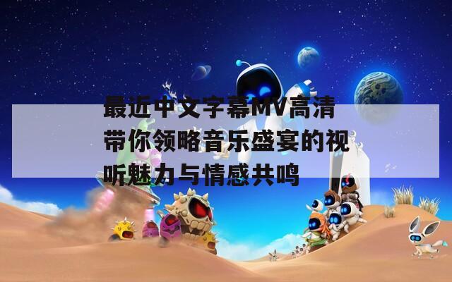 最近中文字幕MV高清带你领略音乐盛宴的视听魅力与情感共鸣