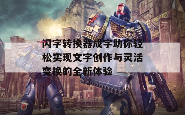 闪字转换器成字助你轻松实现文字创作与灵活变换的全新体验