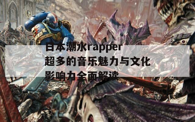 日本潮水rapper超多的音乐魅力与文化影响力全面解读