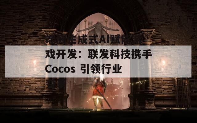 端侧生成式AI赋能游戏开发：联发科技携手Cocos 引领行业变革