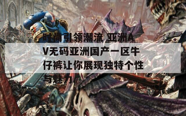 时尚引领潮流 亚洲AV无码亚洲国产一区牛仔裤让你展现独特个性与魅力