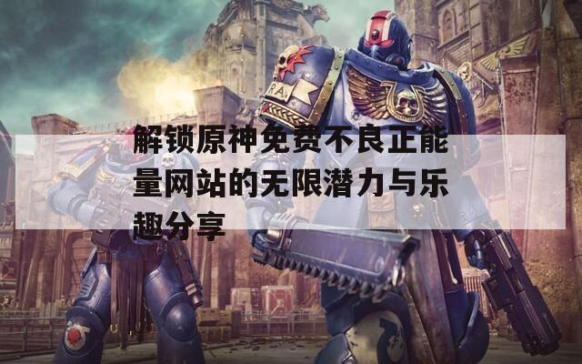 解锁原神免费不良正能量网站的无限潜力与乐趣分享